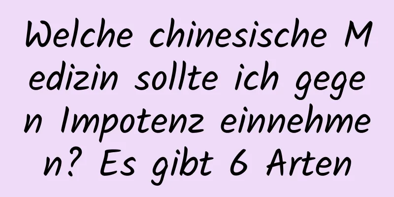 Welche chinesische Medizin sollte ich gegen Impotenz einnehmen? Es gibt 6 Arten