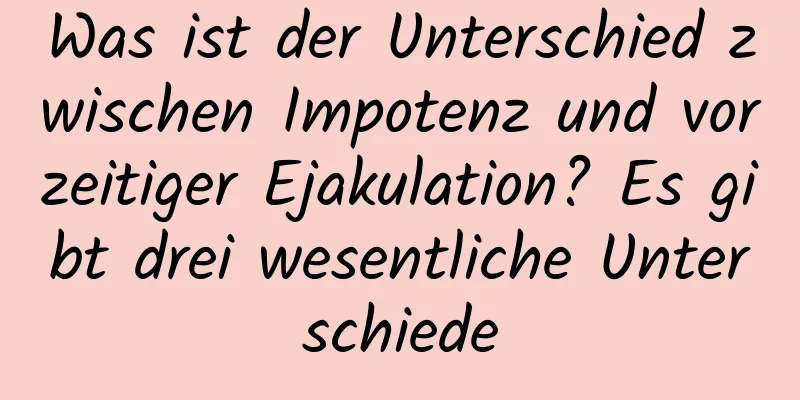 Was ist der Unterschied zwischen Impotenz und vorzeitiger Ejakulation? Es gibt drei wesentliche Unterschiede