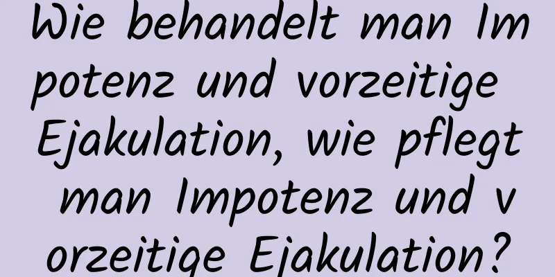 Wie behandelt man Impotenz und vorzeitige Ejakulation, wie pflegt man Impotenz und vorzeitige Ejakulation?