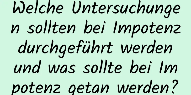 Welche Untersuchungen sollten bei Impotenz durchgeführt werden und was sollte bei Impotenz getan werden?