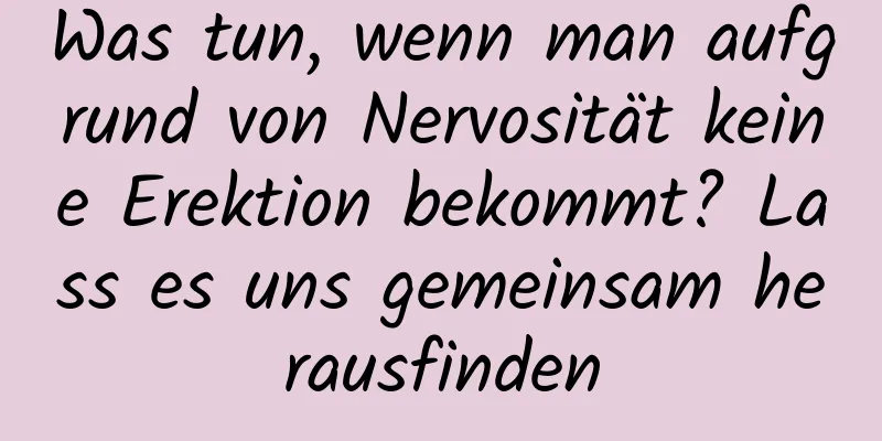 Was tun, wenn man aufgrund von Nervosität keine Erektion bekommt? Lass es uns gemeinsam herausfinden