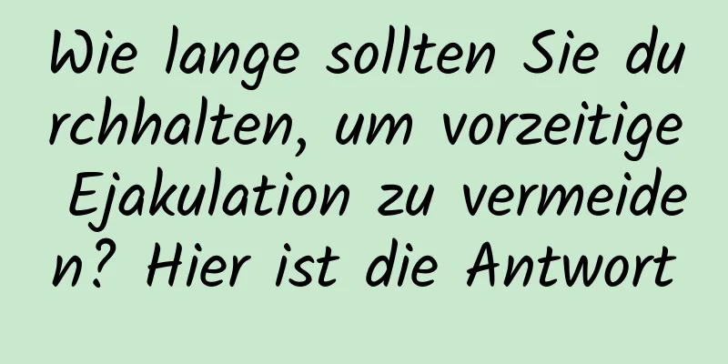 Wie lange sollten Sie durchhalten, um vorzeitige Ejakulation zu vermeiden? Hier ist die Antwort