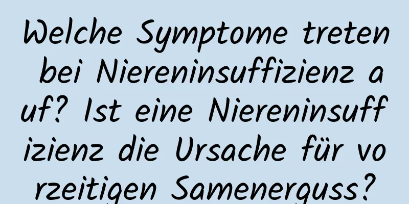 Welche Symptome treten bei Niereninsuffizienz auf? Ist eine Niereninsuffizienz die Ursache für vorzeitigen Samenerguss?