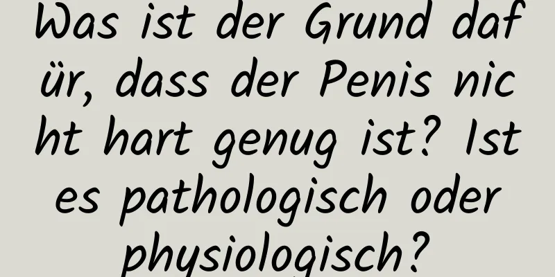 Was ist der Grund dafür, dass der Penis nicht hart genug ist? Ist es pathologisch oder physiologisch?