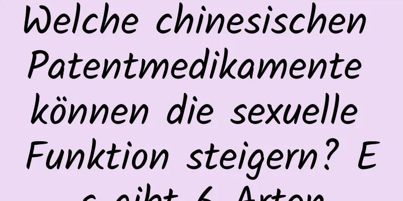 Welche chinesischen Patentmedikamente können die sexuelle Funktion steigern? Es gibt 6 Arten