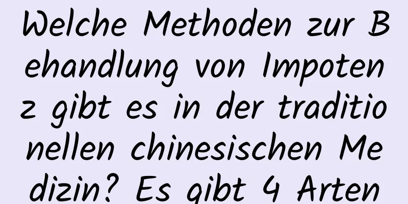 Welche Methoden zur Behandlung von Impotenz gibt es in der traditionellen chinesischen Medizin? Es gibt 4 Arten