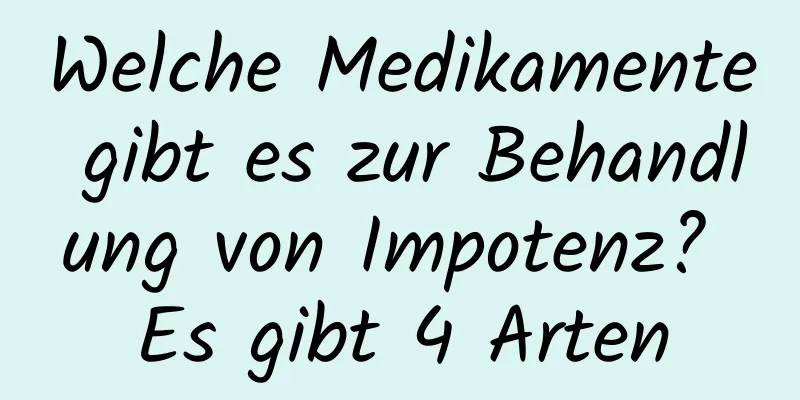 Welche Medikamente gibt es zur Behandlung von Impotenz? Es gibt 4 Arten