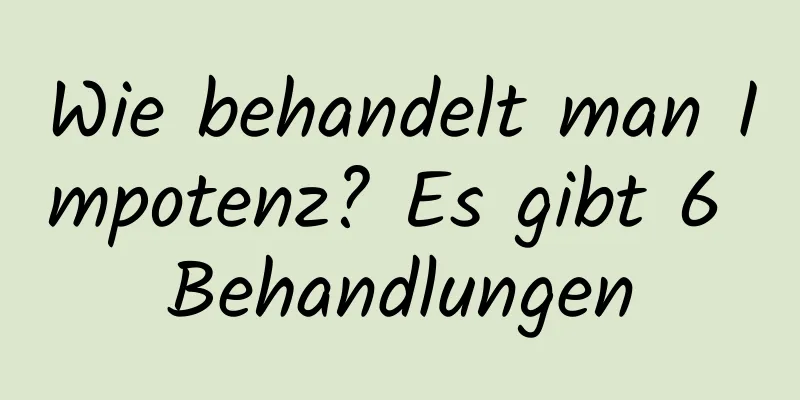 Wie behandelt man Impotenz? Es gibt 6 Behandlungen