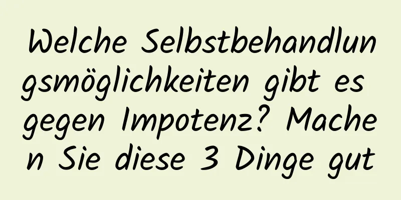 Welche Selbstbehandlungsmöglichkeiten gibt es gegen Impotenz? Machen Sie diese 3 Dinge gut