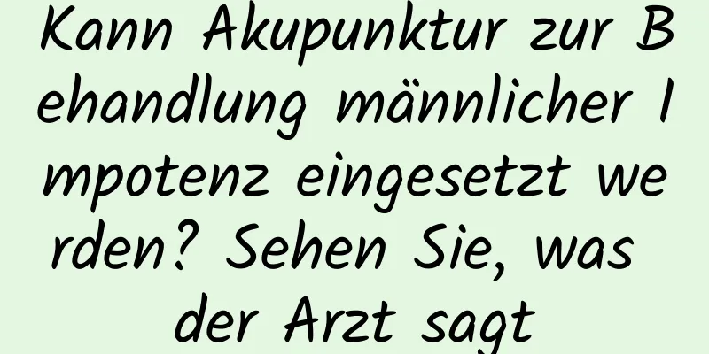 Kann Akupunktur zur Behandlung männlicher Impotenz eingesetzt werden? Sehen Sie, was der Arzt sagt