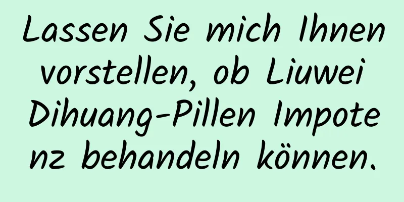 Lassen Sie mich Ihnen vorstellen, ob Liuwei Dihuang-Pillen Impotenz behandeln können.