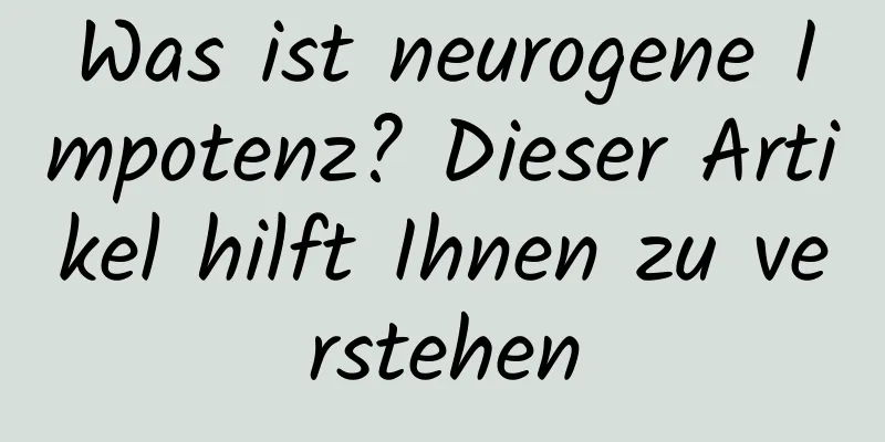 Was ist neurogene Impotenz? Dieser Artikel hilft Ihnen zu verstehen