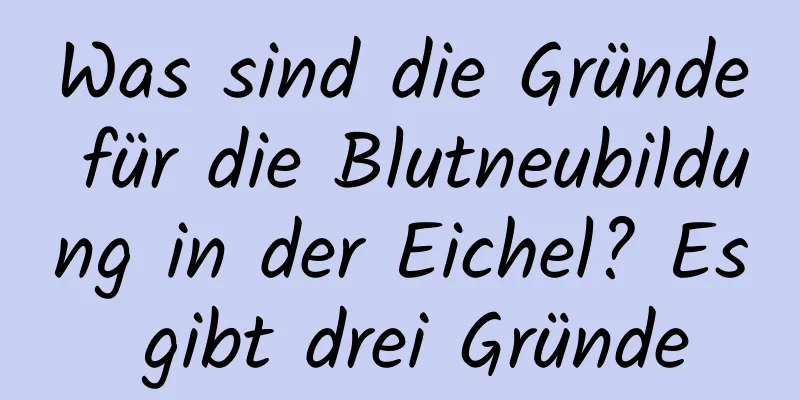 Was sind die Gründe für die Blutneubildung in der Eichel? Es gibt drei Gründe