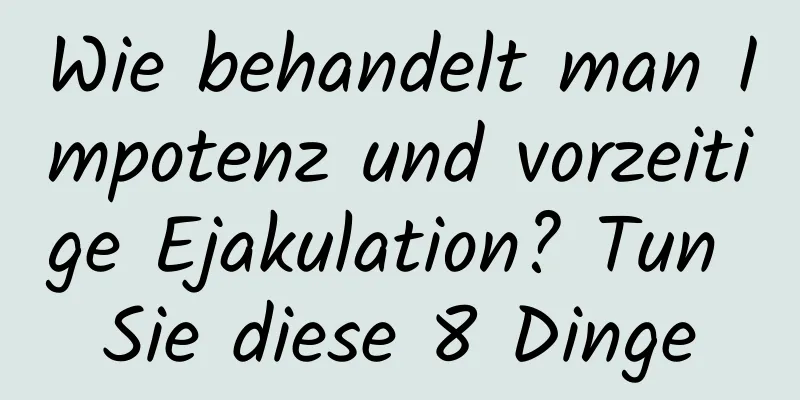 Wie behandelt man Impotenz und vorzeitige Ejakulation? Tun Sie diese 8 Dinge