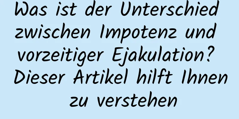 Was ist der Unterschied zwischen Impotenz und vorzeitiger Ejakulation? Dieser Artikel hilft Ihnen zu verstehen