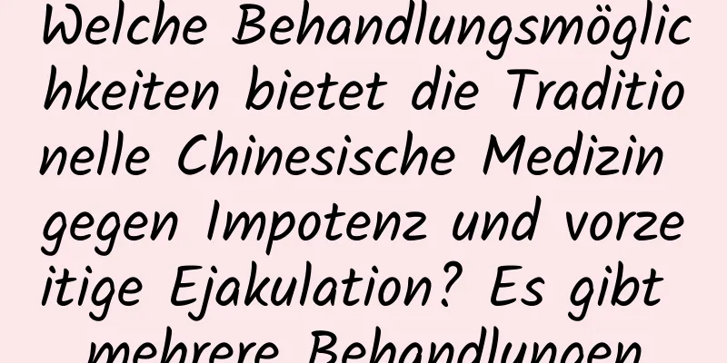 Welche Behandlungsmöglichkeiten bietet die Traditionelle Chinesische Medizin gegen Impotenz und vorzeitige Ejakulation? Es gibt mehrere Behandlungen