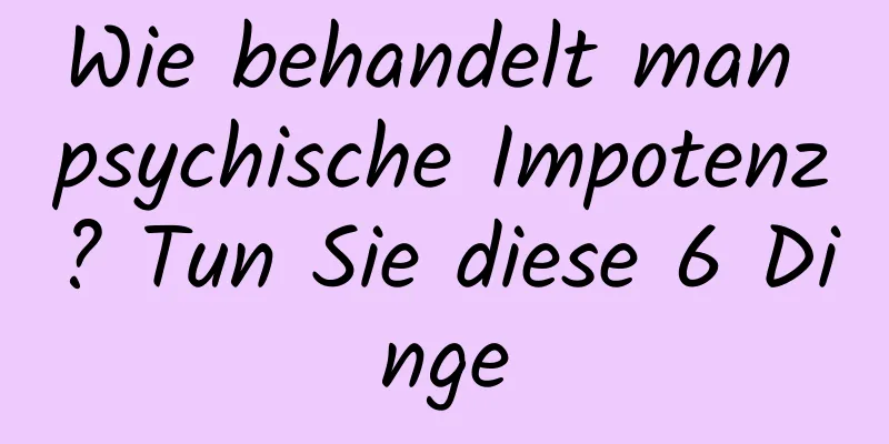 Wie behandelt man psychische Impotenz? Tun Sie diese 6 Dinge