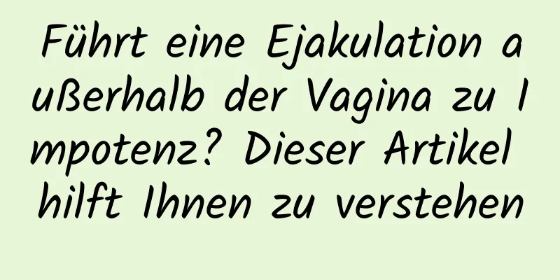 Führt eine Ejakulation außerhalb der Vagina zu Impotenz? Dieser Artikel hilft Ihnen zu verstehen