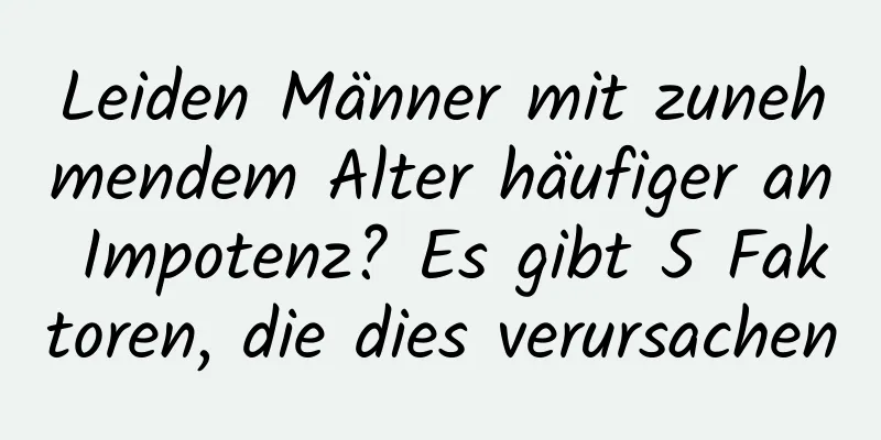Leiden Männer mit zunehmendem Alter häufiger an Impotenz? Es gibt 5 Faktoren, die dies verursachen