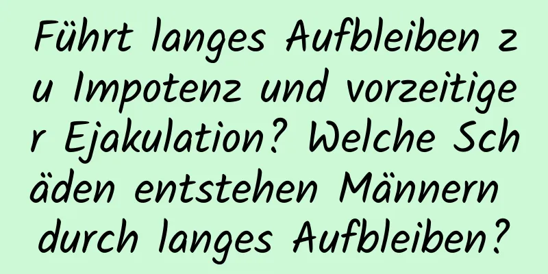 Führt langes Aufbleiben zu Impotenz und vorzeitiger Ejakulation? Welche Schäden entstehen Männern durch langes Aufbleiben?