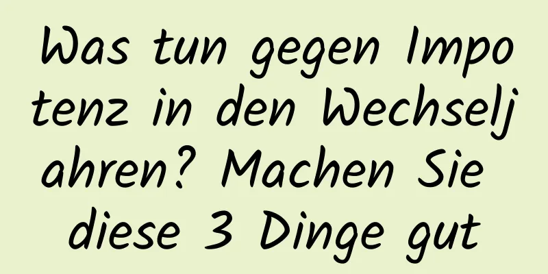 Was tun gegen Impotenz in den Wechseljahren? Machen Sie diese 3 Dinge gut