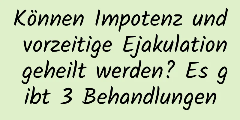 Können Impotenz und vorzeitige Ejakulation geheilt werden? Es gibt 3 Behandlungen