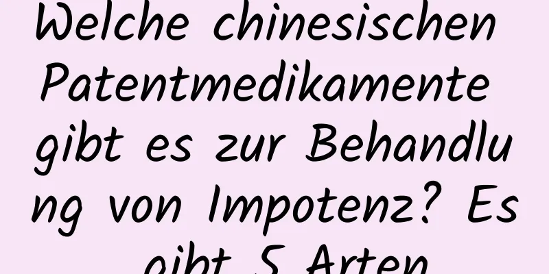 Welche chinesischen Patentmedikamente gibt es zur Behandlung von Impotenz? Es gibt 5 Arten