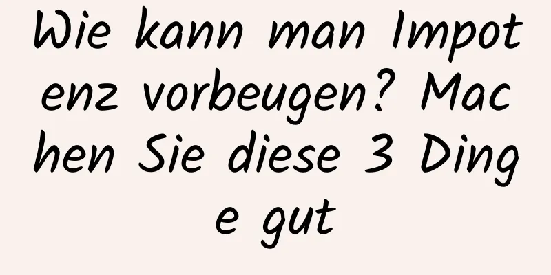 Wie kann man Impotenz vorbeugen? Machen Sie diese 3 Dinge gut