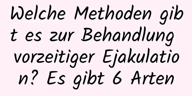 Welche Methoden gibt es zur Behandlung vorzeitiger Ejakulation? Es gibt 6 Arten