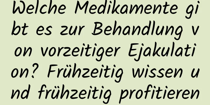 Welche Medikamente gibt es zur Behandlung von vorzeitiger Ejakulation? Frühzeitig wissen und frühzeitig profitieren