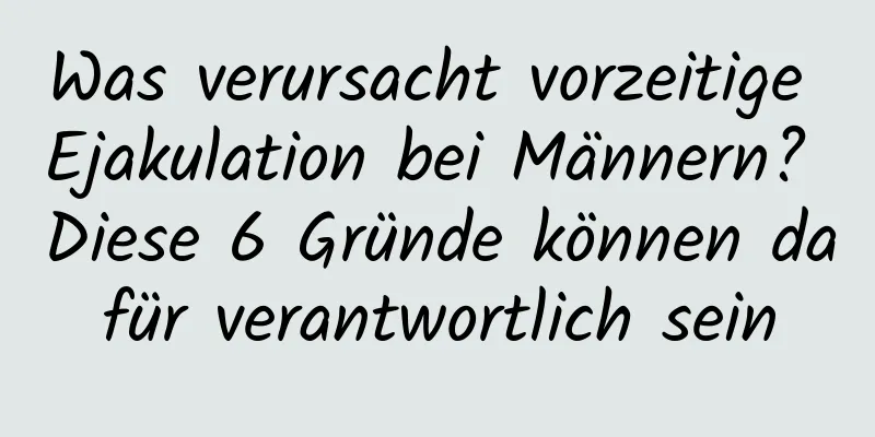 Was verursacht vorzeitige Ejakulation bei Männern? Diese 6 Gründe können dafür verantwortlich sein