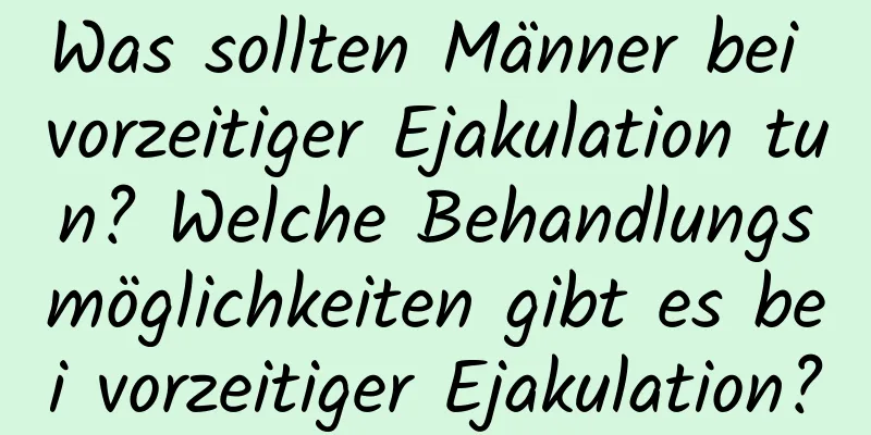 Was sollten Männer bei vorzeitiger Ejakulation tun? Welche Behandlungsmöglichkeiten gibt es bei vorzeitiger Ejakulation?