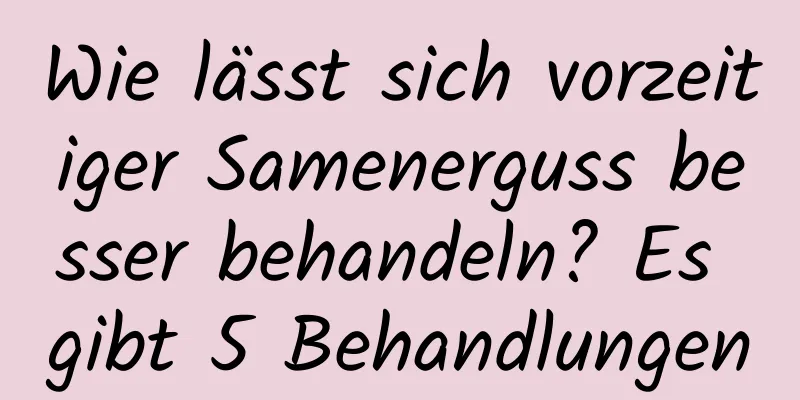 Wie lässt sich vorzeitiger Samenerguss besser behandeln? Es gibt 5 Behandlungen