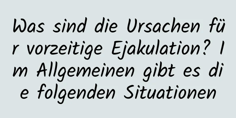 Was sind die Ursachen für vorzeitige Ejakulation? Im Allgemeinen gibt es die folgenden Situationen