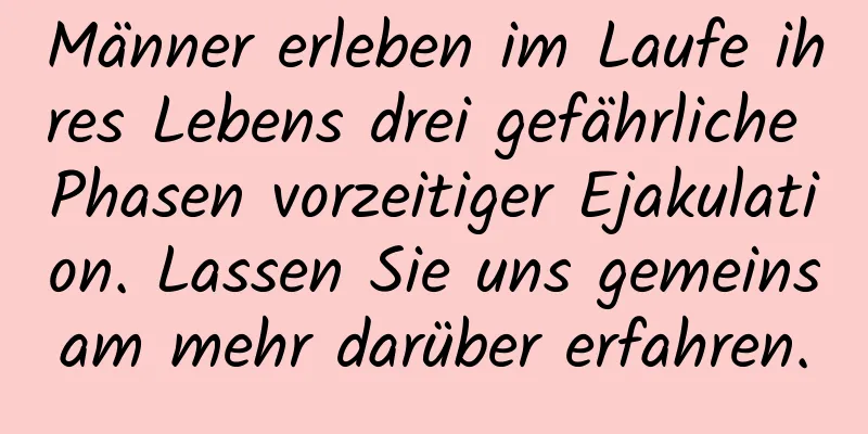 Männer erleben im Laufe ihres Lebens drei gefährliche Phasen vorzeitiger Ejakulation. Lassen Sie uns gemeinsam mehr darüber erfahren.