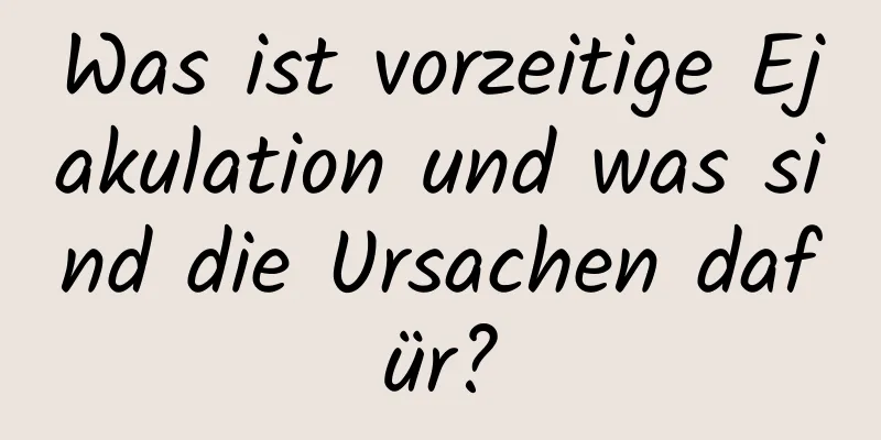 Was ist vorzeitige Ejakulation und was sind die Ursachen dafür?