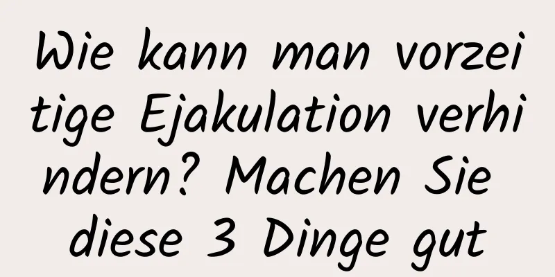 Wie kann man vorzeitige Ejakulation verhindern? Machen Sie diese 3 Dinge gut