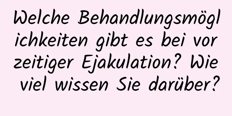 Welche Behandlungsmöglichkeiten gibt es bei vorzeitiger Ejakulation? Wie viel wissen Sie darüber?