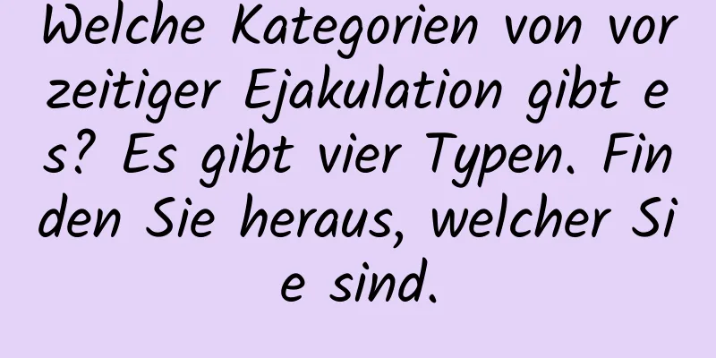 Welche Kategorien von vorzeitiger Ejakulation gibt es? Es gibt vier Typen. Finden Sie heraus, welcher Sie sind.