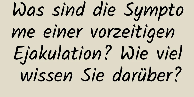 Was sind die Symptome einer vorzeitigen Ejakulation? Wie viel wissen Sie darüber?