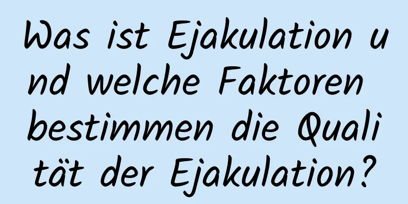 Was ist Ejakulation und welche Faktoren bestimmen die Qualität der Ejakulation?