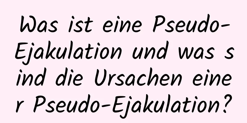 Was ist eine Pseudo-Ejakulation und was sind die Ursachen einer Pseudo-Ejakulation?