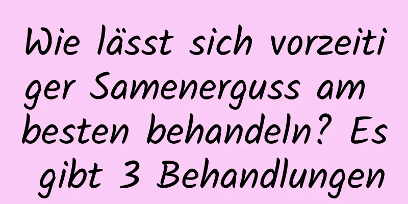 Wie lässt sich vorzeitiger Samenerguss am besten behandeln? Es gibt 3 Behandlungen