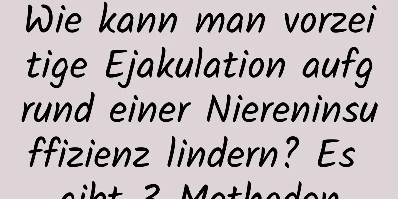 Wie kann man vorzeitige Ejakulation aufgrund einer Niereninsuffizienz lindern? Es gibt 3 Methoden