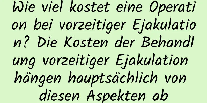 Wie viel kostet eine Operation bei vorzeitiger Ejakulation? Die Kosten der Behandlung vorzeitiger Ejakulation hängen hauptsächlich von diesen Aspekten ab