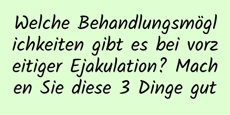 Welche Behandlungsmöglichkeiten gibt es bei vorzeitiger Ejakulation? Machen Sie diese 3 Dinge gut