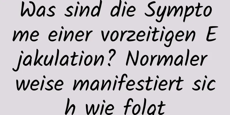 Was sind die Symptome einer vorzeitigen Ejakulation? Normalerweise manifestiert sich wie folgt