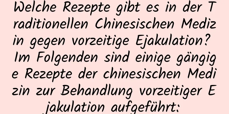 Welche Rezepte gibt es in der Traditionellen Chinesischen Medizin gegen vorzeitige Ejakulation? Im Folgenden sind einige gängige Rezepte der chinesischen Medizin zur Behandlung vorzeitiger Ejakulation aufgeführt: