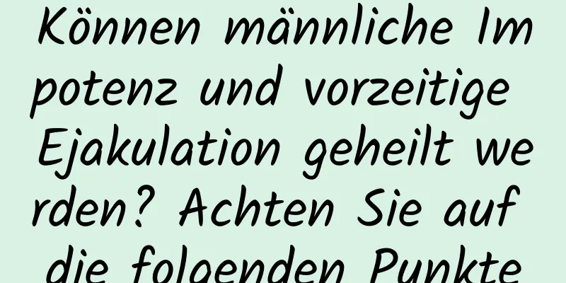 Können männliche Impotenz und vorzeitige Ejakulation geheilt werden? Achten Sie auf die folgenden Punkte