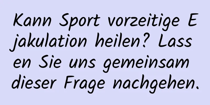 Kann Sport vorzeitige Ejakulation heilen? Lassen Sie uns gemeinsam dieser Frage nachgehen.